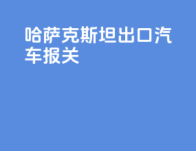 哈萨克斯坦出口汽车报关