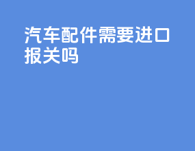 汽车配件需要进口报关吗