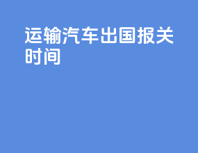 运输汽车出国报关时间