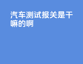汽车测试报关是干嘛的啊