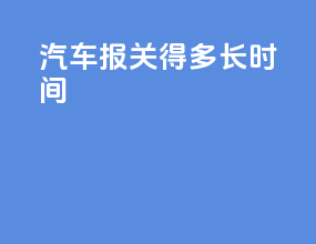 汽车报关得多长时间