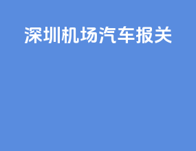 深圳机场汽车报关