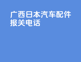 广西日本汽车配件报关电话