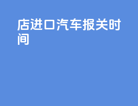 4s店进口汽车报关时间