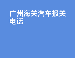 广州海关汽车报关电话