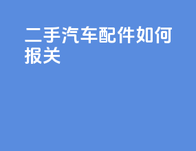 二手汽车配件如何报关