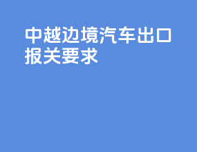 中越边境汽车出口报关要求