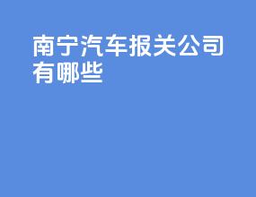 南宁汽车报关公司有哪些