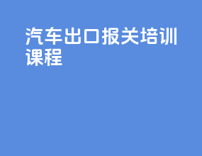 汽车出口报关培训课程