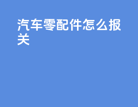 汽车零配件怎么报关