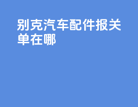 别克汽车配件报关单在哪
