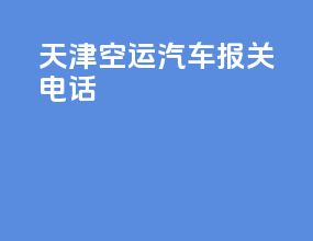 天津空运汽车报关电话