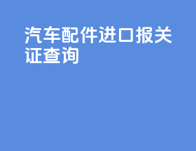 汽车配件进口报关证查询