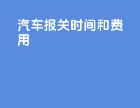 汽车报关时间和费用