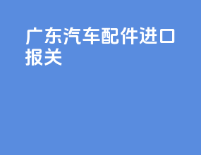 广东汽车配件进口报关