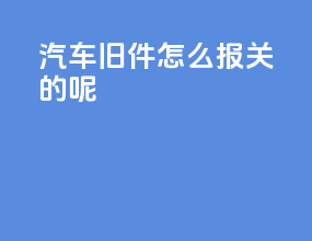 汽车旧件怎么报关的呢