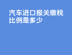 汽车进口报关缴税比例是多少