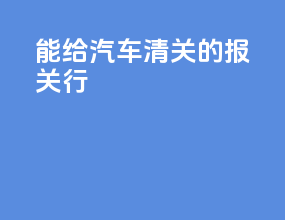 能给汽车清关的报关行