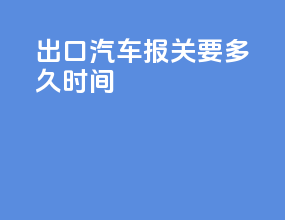 出口汽车报关要多久时间