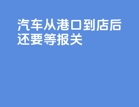 汽车从港口到4s店后还要等报关