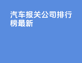 汽车报关公司排行榜最新