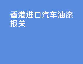 香港进口汽车油漆报关