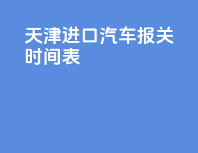 天津进口汽车报关时间表
