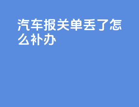 汽车报关单丢了怎么补办