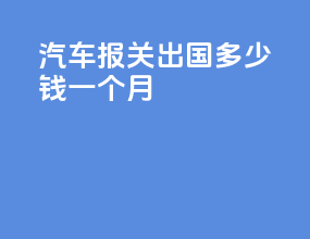 汽车报关出国多少钱一个月