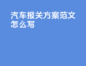汽车报关方案范文怎么写