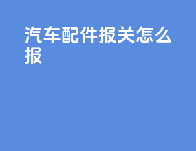 汽车配件报关怎么报