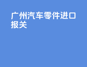 广州汽车零件进口报关