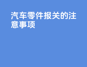 汽车零件报关的注意事项