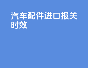 汽车配件进口报关时效
