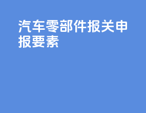 汽车零部件报关申报要素
