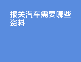 报关汽车需要哪些资料