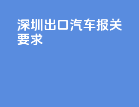 深圳出口汽车报关要求