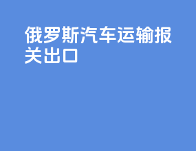 俄罗斯汽车运输报关出口