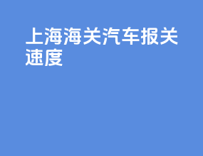 上海海关汽车报关速度