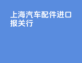 上海汽车配件进口报关行