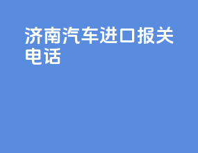 济南汽车进口报关电话