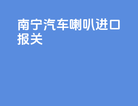 南宁汽车喇叭进口报关