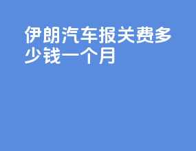 伊朗汽车报关费多少钱一个月
