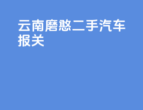 云南磨憨 二手汽车报关