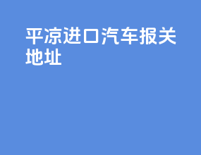 平凉进口汽车报关地址