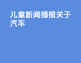 儿童新闻播报关于汽车
