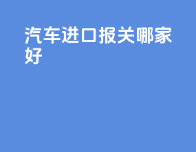 汽车进口报关哪家好