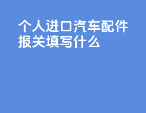个人进口汽车配件报关填写什么