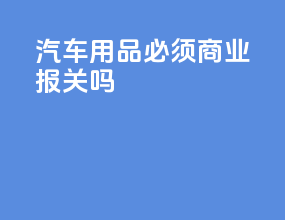 汽车用品必须商业报关吗