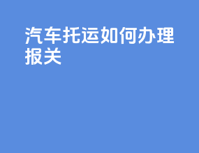 汽车托运如何办理报关